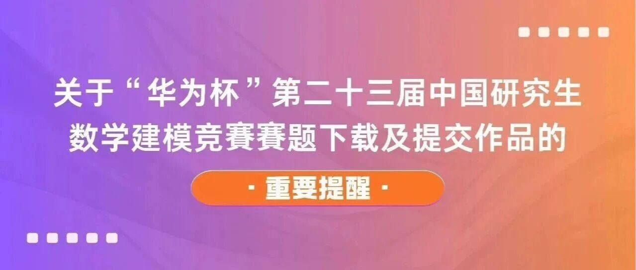 重要提醒！第二十三届“华为杯”中国研究生数学建模竞赛赛题下载及作品提交注意事项